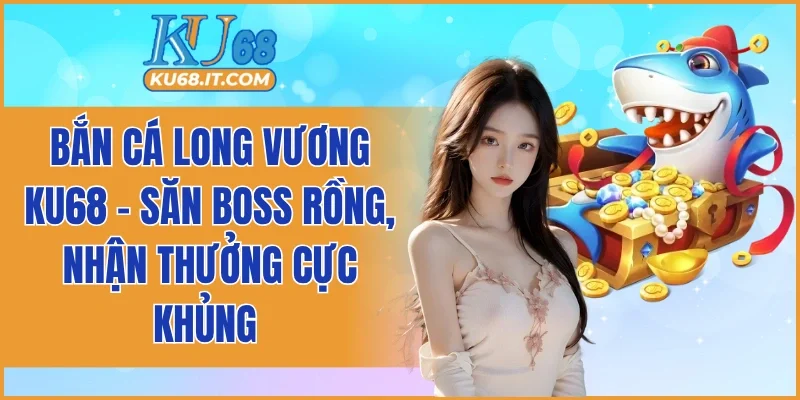 Bắn Cá Long Vương KU68