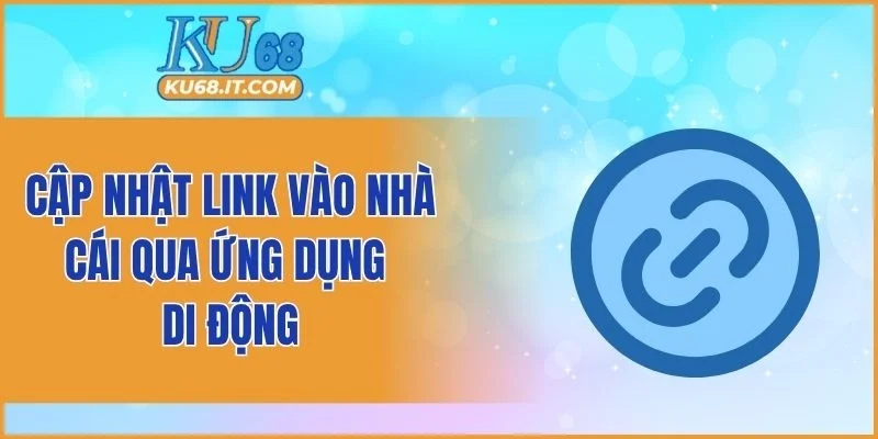 Cập nhật link vào nhà cái qua ứng dụng di động