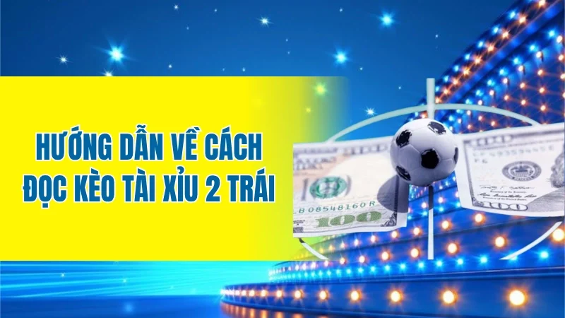 Hướng dẫn về cách đọc kèo tài xỉu 2 trái