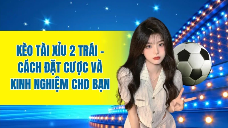 Kèo Tài Xỉu 2 Trái