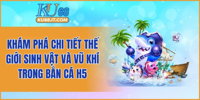 Khám phá chi tiết thế giới sinh vật và vũ khí trong bắn cá H5