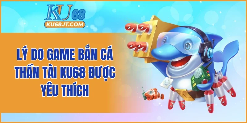 Lý do game bắn cá thần tài KU68 được yêu thích